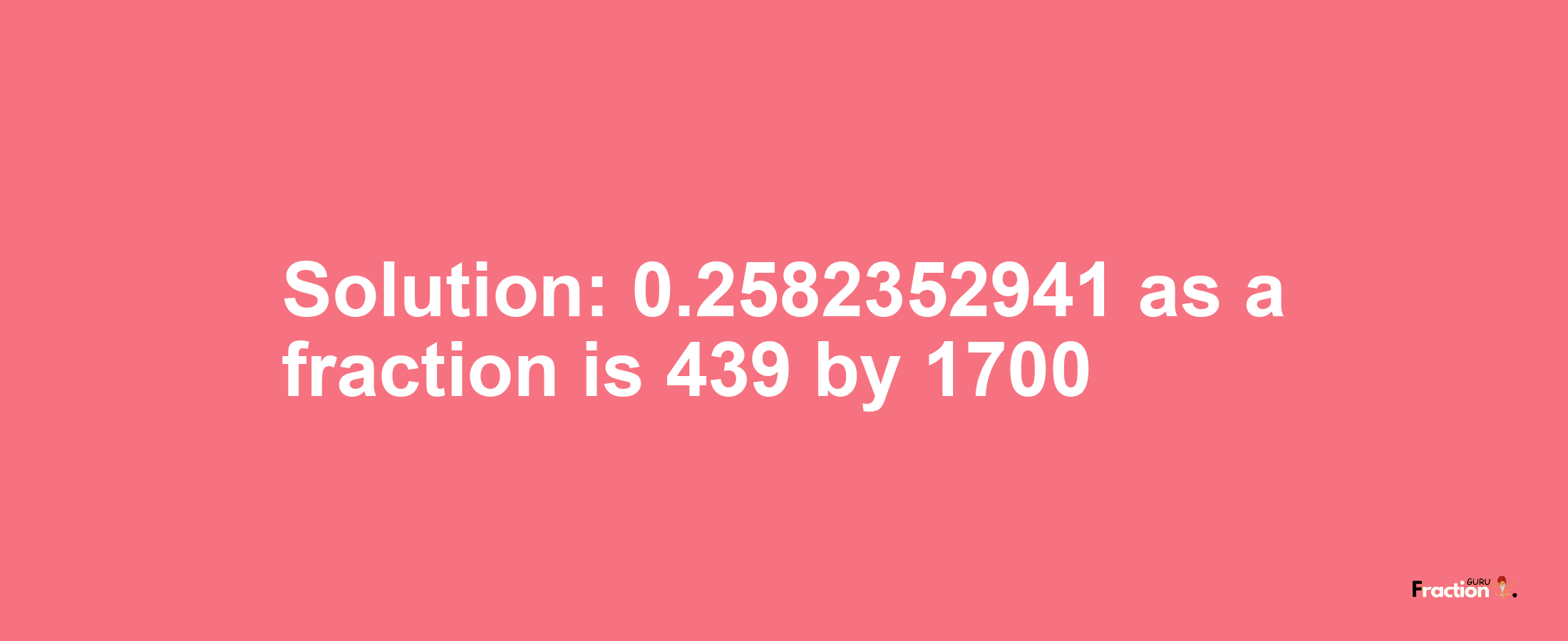 Solution:0.2582352941 as a fraction is 439/1700